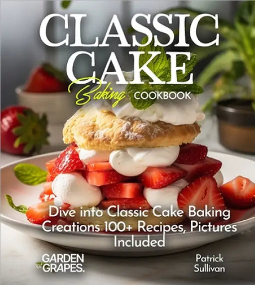Classic Cake Baking Cookbook: Dive into Classic Cake Baking Creations 100+ Recipes, Pictures Included by Patrick Sullivan