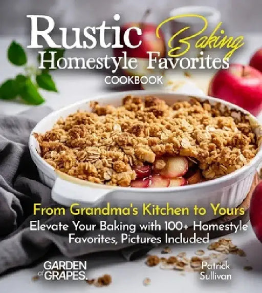Rustic Baking Homestyle Favorites Cookbook: From Grandma's Kitchen to Yours Elevate Your Baking with 100+ Homestyle Favorites, Pictures Included by Patrick Sullivan