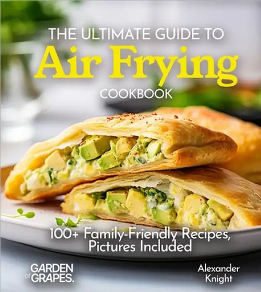 The Ultimate Guide to Air Frying Cookbook: 100+ Family-Friendly Recipes, Pictures Included by Alexander Knight