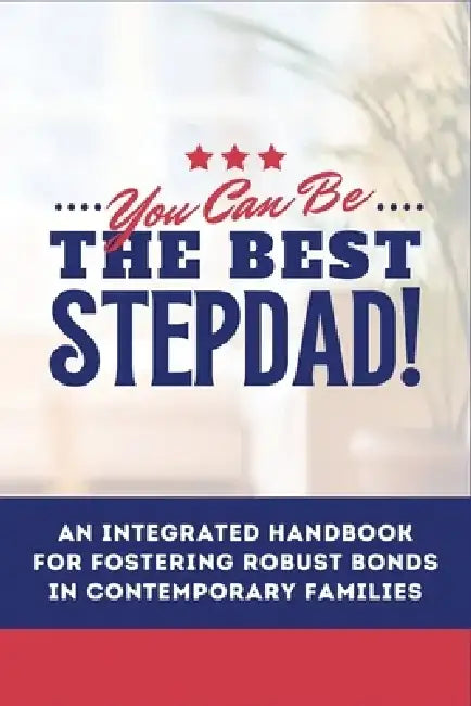 You Can Be The Best STEPDAD!: An Integrated Handbook for Fostering Robust Bonds in Contemporary Families by Ezekiel Agboola
