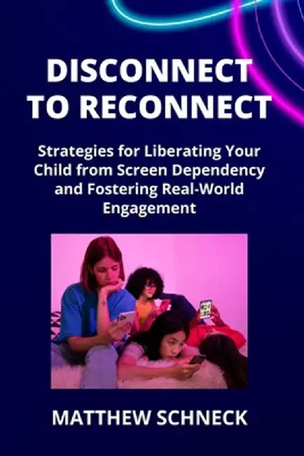 Disconnect to Reconnect: Strategies for Liberating Your Child from Screen Dependency and Fostering Real-World Engagement by Matthew Schenck