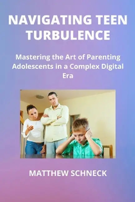 Navigating Teen Turbulence: Mastering the Art of Parenting Adolescents in a Complex Digital Era by Matthew Schenck