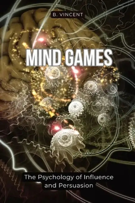 Mind Games: The Psychology of Influence and Persuasion by B. Vincent