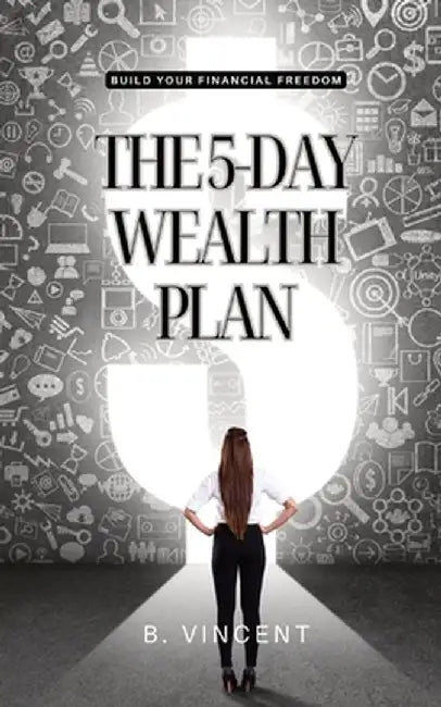 The 5-Day Wealth Plan: Build Your Financial Freedom by B. Vincent