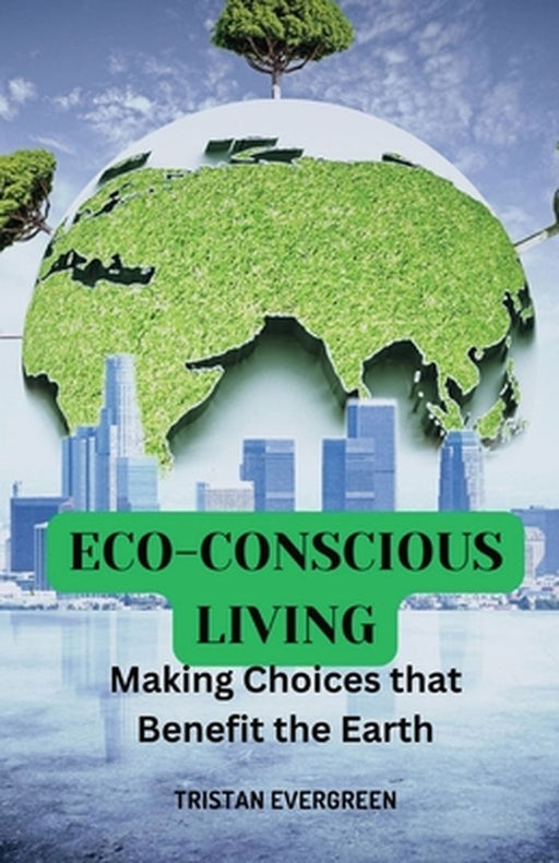 Eco-Conscious Living: Making Choices that Benefit the Earth by Tristan Evergreen
