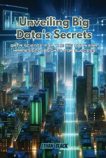 Unveiling Big Data's Secrets: Data science for the big data era: harnessing insights for success by Ethan Black