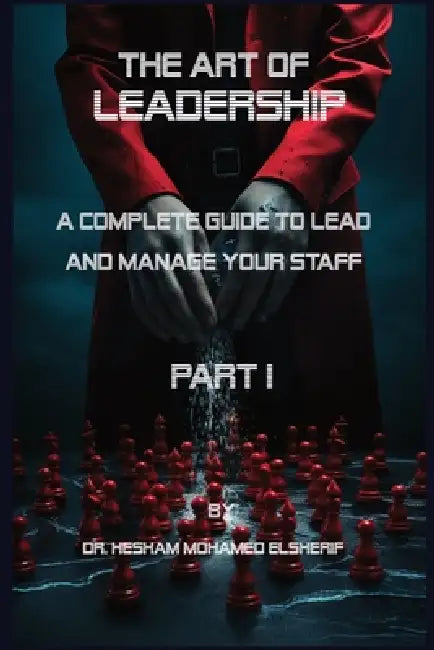 The Art of leadership: PART I: Complete Guide to Lead and Manage Your Staff by Hesham Mohamed Elsherif