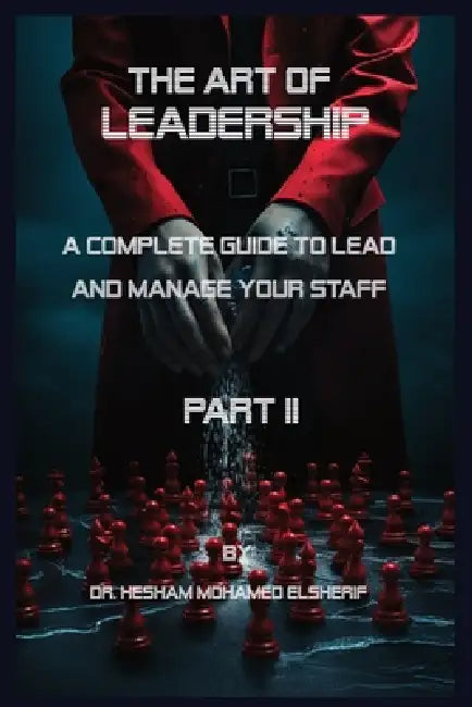 The Art of leadership: PART II: A Complete Guide to Lead and Manage Your Staff by Hesham Mohamed Elsherif