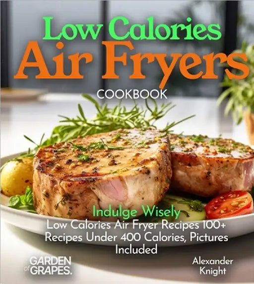 Low Calories Air Fryers Cookbook: Indulge Wisely - Low Calories Air Fryer Recipes 100+ Recipes Under 400 Calories, Pictures Included by Knight, Alexander