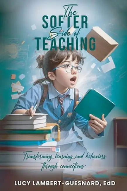 The Softer Side of Teaching: Transforming learning and behavior through connections by Edd Lucy Lambert -. Guesnard
