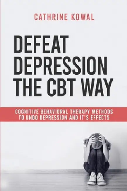 Defeat Depression the CBT way: Cognitive Behavioral Therapy methods to undo Depression and it's effects by Cathrine Kowal