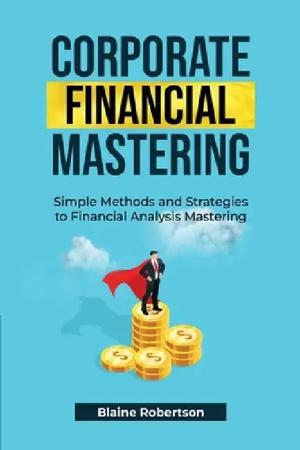 Corporate Financial Mastering: Simple Methods and Strategies to Financial Analysis Mastering by Blaine Robertson