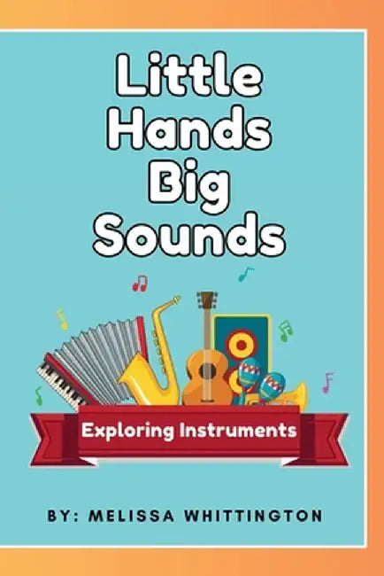 Little Hands, Big Sounds: Exploring Instruments for Early Learners by Melissa Whittington