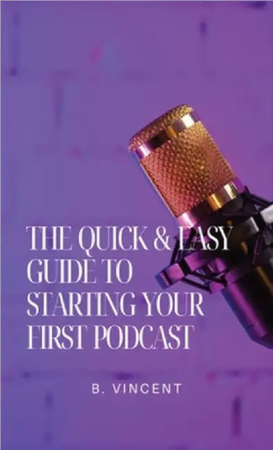 The Quick & Easy Guide to Starting Your First Podcast by B. Vincent