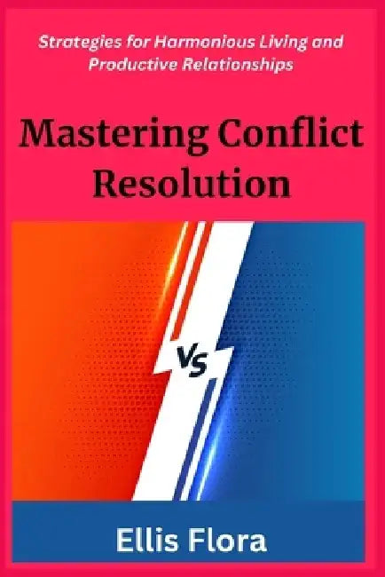 Mastering Conflict Resolution: Strategies for Harmonious Living and Productive Relationships by Ellis Flora