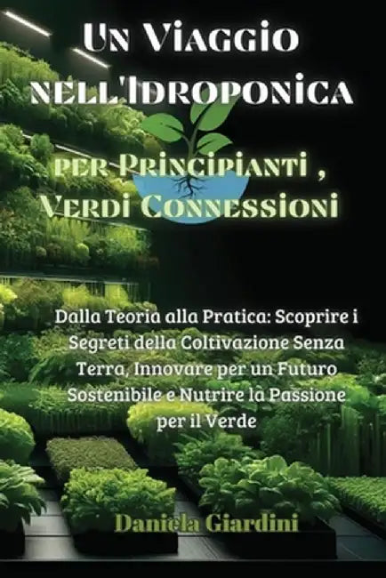 Un Viaggio nell'Idroponica per Principianti, Verdi Connessioni: Dalla Teoria alla Pratica: Scoprire i Segreti della Coltivazione Senza Terra, Innovare by Daniela Giardini
