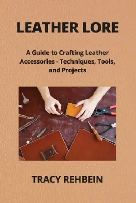 Leather Lore: A Guide to Crafting Leather Accessories - Techniques, Tools, and Projects by Tracy Rehbein