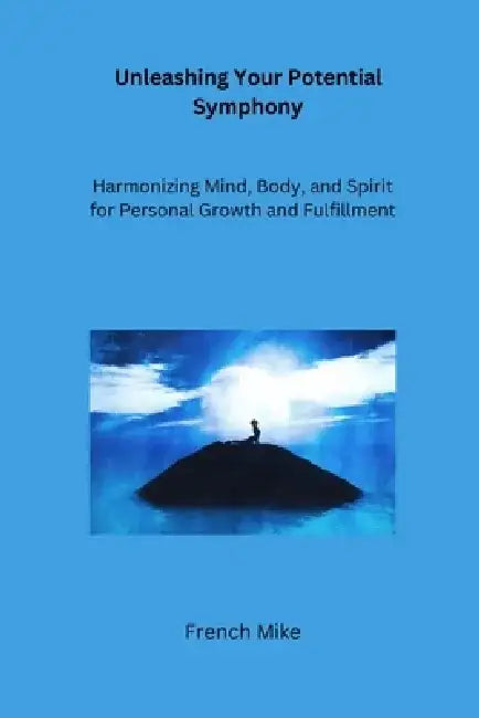 Unleashing Your Potential Symphony: Harmonizing Mind, Body, and Spirit for Personal Growth and Fulfillment by French Mike