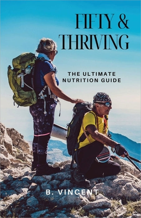 Fifty & Thriving: The Ultimate Nutrition Guide by B. Vincent