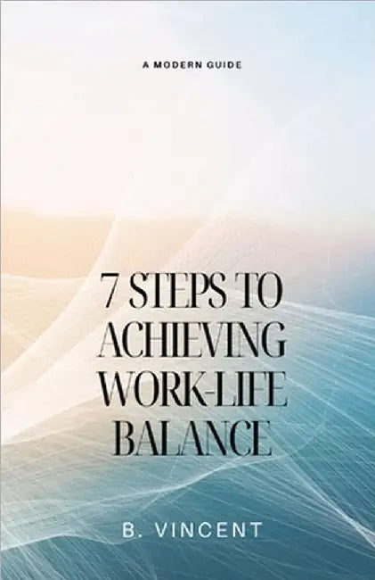 7 Steps to Achieving Work-Life Balance: A Modern Guide by Vincent, B.