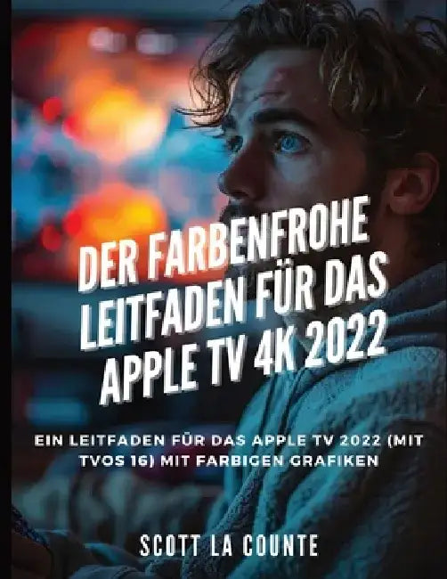 Der Farbenfrohe Leitfaden Für Das Apple TV 4k 2022: Ein Leitfaden Für Das Apple Tv 2022 (Mit tvOS 16) Mit Farbigen Grafiken by Scott La Counte