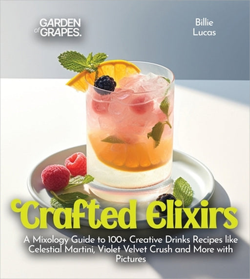 Crafted Elixirs: A Mixology Guide to 100+ Creative Drinks Recipes like Celestial Martini, Violet Velvet Crush and More with Pictures by Billie Lucas