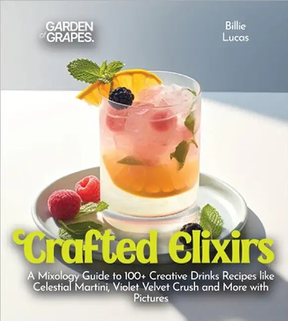 Crafted Elixirs: A Mixology Guide to 100+ Creative Drinks Recipes like Celestial Martini, Violet Velvet Crush and More with Pictures by Lucas, Billie