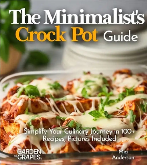 The Minimalist's Crock Pot Guide: Simplify Your Culinary Journey in 100+ Recipes, Pictures Included by Mia Anderson
