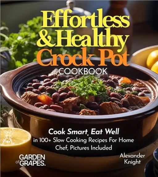 Effortless and Healthy Crock Pot Cookbook: Cook Smart, Eat Well With Dishes From Asian-Inspired Beef and Broccoli to Greek Lemon Potatoes with Chicken by Knight, Alexander