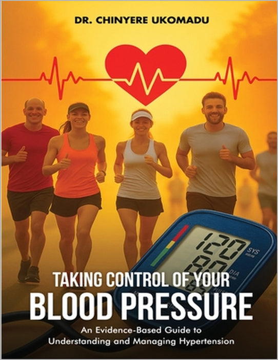 Taking Control of Your Blood Pressure: An Evidence-Based Guide to Understanding and Managing Hypertension by Chinyere Ukomadu