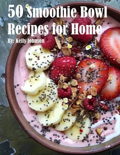 50 Smoothie Bowl Recipes for Home by Kelly Johnson