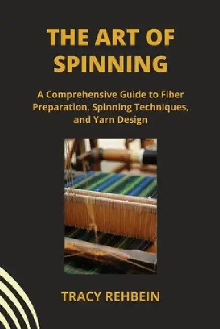 The Art of Spinning: A Comprehensive Guide to Fiber Preparation, Spinning Techniques, and Yarn Design by Tracy Rehbein