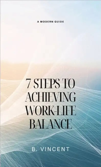 7 Steps to Achieving Work-Life Balance: A Modern Guide by Vincent, B.