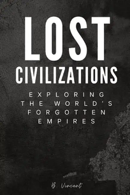 Lost Civilizations: Exploring the World's Forgotten Empires by B. Vincent