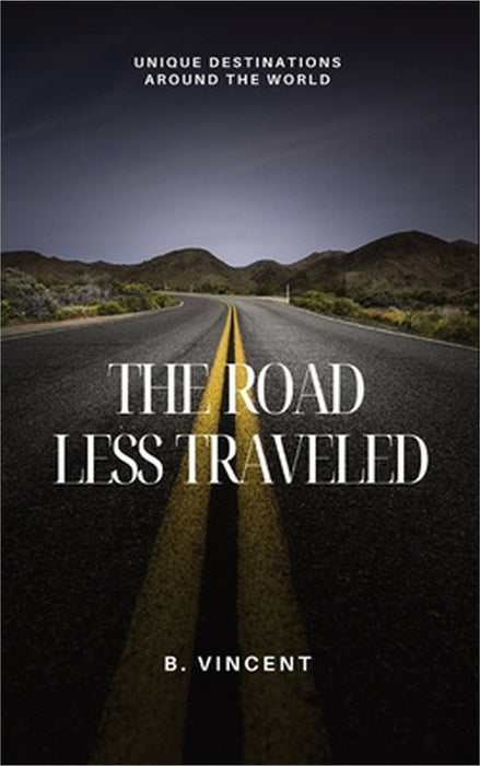 The Road Less Traveled: Unique Destinations Around the World by B. Vincent