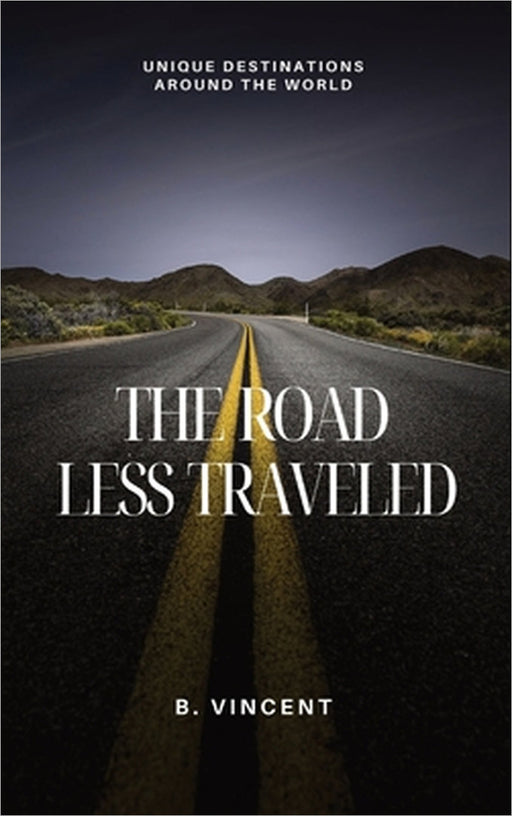 The Road Less Traveled: Unique Destinations Around the World by B. Vincent