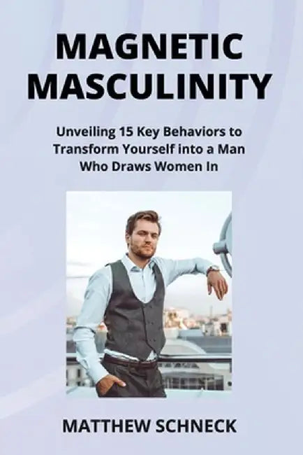 Magnetic Masculinity: Unveiling 15 Key Behaviors to Transform Yourself into a Man Who Draws Women In by Matthew Schenck