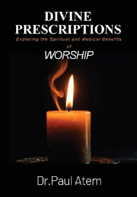 Divine Prescriptions: Exploring the Spiritual and Medical Benefits of Worship by Paul Atem