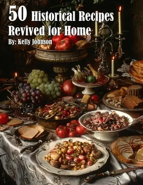 50 Historical Recipes Revived for Home by Kelly Johnson
