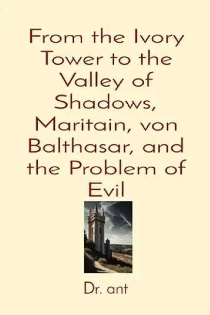 From the Ivory Tower to the Valley of Shadows, Maritain, von Balthasar, and the Problem of Evil by Anthony T. Vento