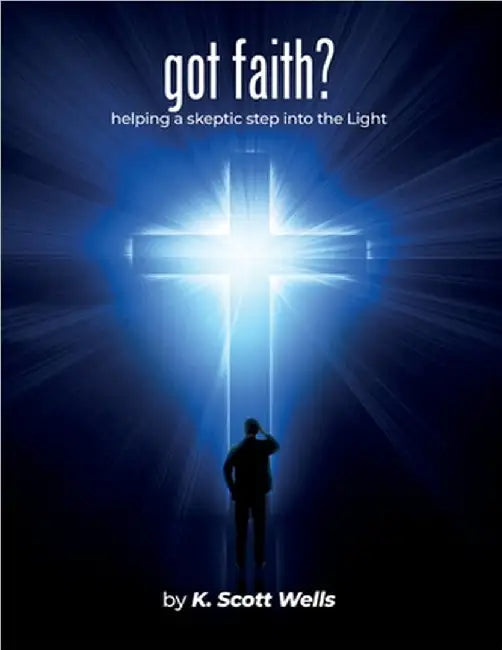 got faith?: helping a skeptic step into the Light by K. Scott Wells
