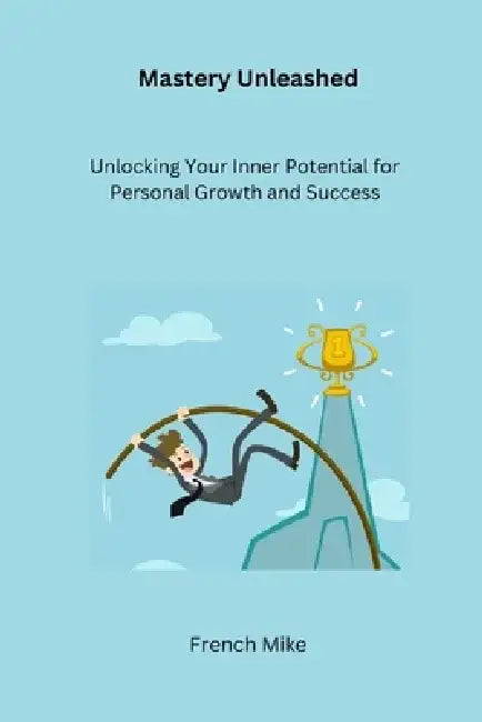 Mastery Unleashed: Unlocking Your Inner Potential for Personal Growth and Success by French Mike