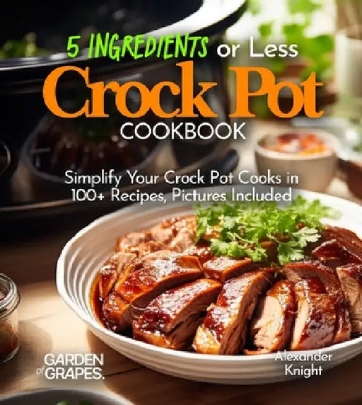 5 Ingredients or Less Crock Pot Cookbook: Simplify Your Crock Pot Cooks in 100+ Recipes Featuring Dishes From Buffalo Chicken Wraps, Coconut Curry Til by Alexander Knight