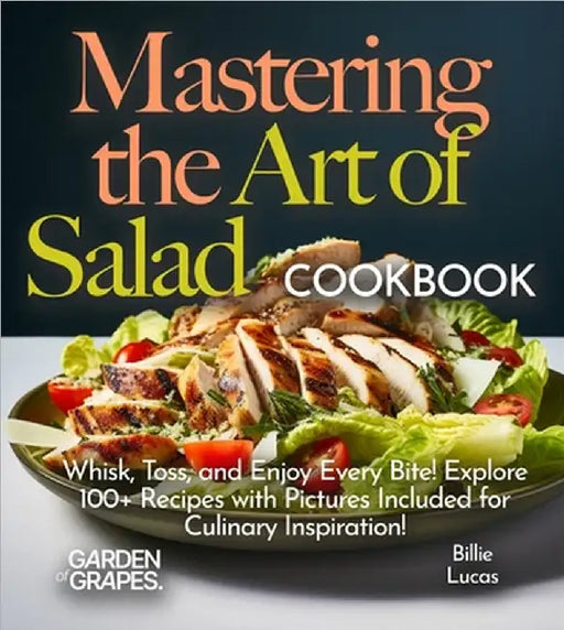 Mastering the Art of Salad Cookbook: Whisk, Toss, and Enjoy Every Bite! Explore 100+ Recipes with Pictures Included for Culinary Inspiration! by Billie Lucas