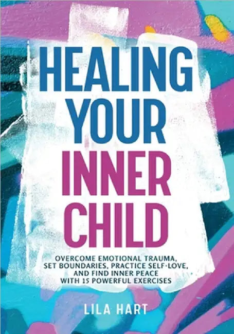 Healing Your Inner Child: Overcome Emotional Trauma, Build Resilience, Practice Self-Love, and Find Inner Peace with 15 Powerful Exercises by Lila Hart