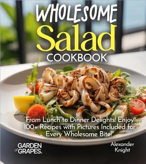 Wholesome Salad Cookbook: From Lunch to Dinner Delights! Enjoy 100+ Recipes with Pictures Included for Every Wholesome Bite! by Alexander Knight