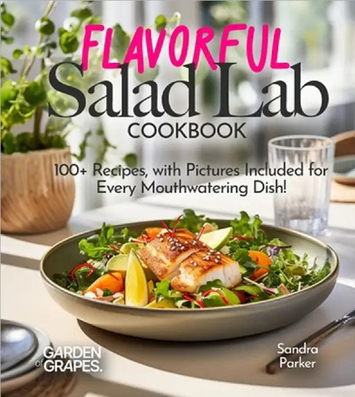 Flavorful Salad Lab Cookbook: Whisk, Toss, and Enjoy 100+ Recipes, with Pictures Included for Every Mouthwatering Dish! by Parker, Sandra