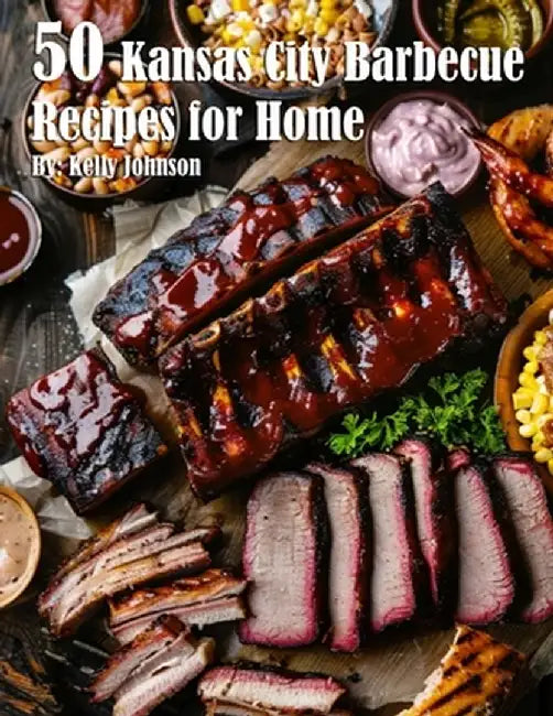50 Kansas City Barbecue Recipes for Home by Kelly Johnson