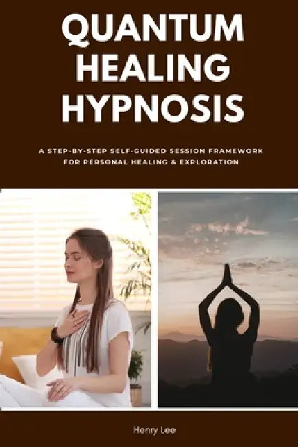 Quantum Healing Hypnosis: A Step-by-Step Self-Guided Session Framework for Personal Healing & Exploration by Henry Lee