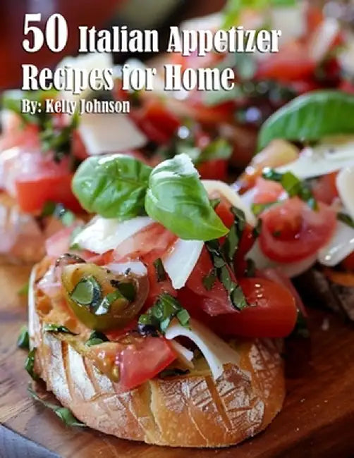 50 Italian Appetizer Recipes for Home by Kelly Johnson